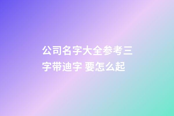 公司名字大全参考三字带迪字 要怎么起-第1张-公司起名-玄机派